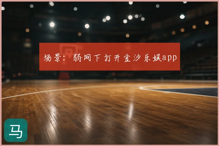 场景:弱网下打开金沙乐娱app